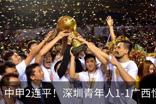 中甲2连平！深圳青年人1-1广西恒宸 深圳让出榜首净胜球劣势暂第2