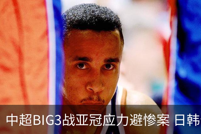 中超BIG3战亚冠应力避惨案 日韩全力以赴遣最强阵