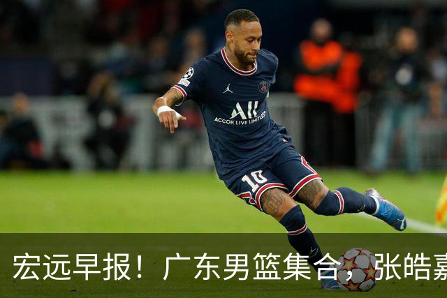 宏远早报！广东男篮集合，张皓嘉归队，徐杰美国特训，胡明轩杜润旺养伤，主教练未见身影！