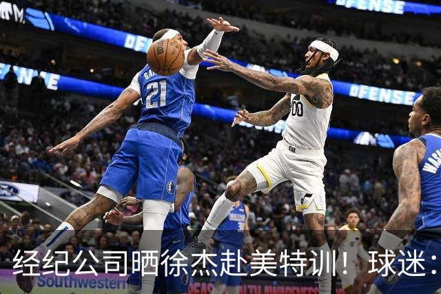经纪公司晒徐杰赴美特训！球迷：育航啥时候给18、25安排这种活动？