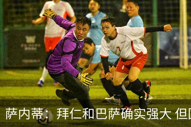 萨内蒂：拜仁和巴萨确实强大 但国米不会惧怕他们